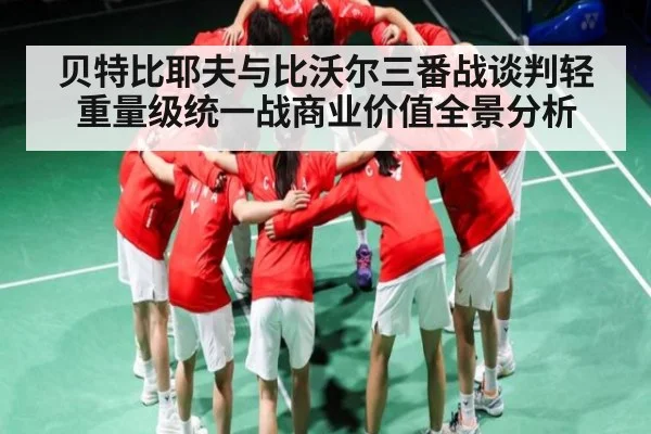 贝特比耶夫与比沃尔三番战谈判轻重量级统一战商业价值全景分析