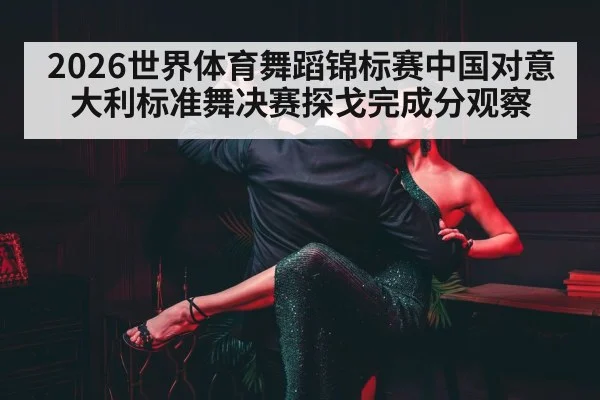 2026世界体育舞蹈锦标赛中国对意大利标准舞决赛探戈完成分观察